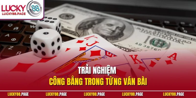 Trải nghiệm công bằng trong từng ván bài